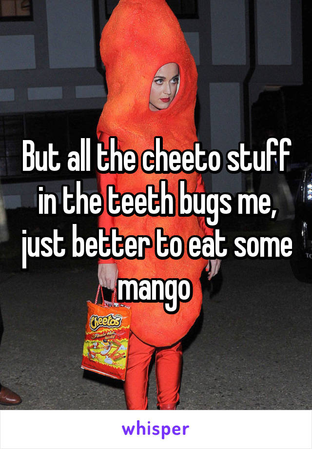 But all the cheeto stuff in the teeth bugs me, just better to eat some mango 