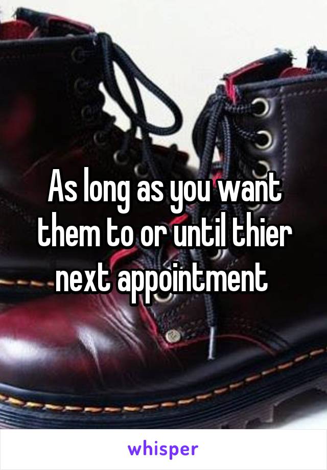 As long as you want them to or until thier next appointment 