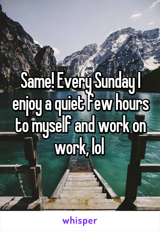 Same! Every Sunday I enjoy a quiet few hours to myself and work on work, lol 