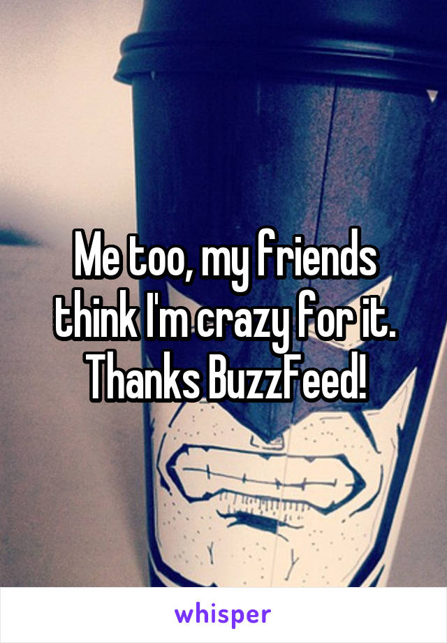 Me too, my friends think I'm crazy for it. Thanks BuzzFeed!