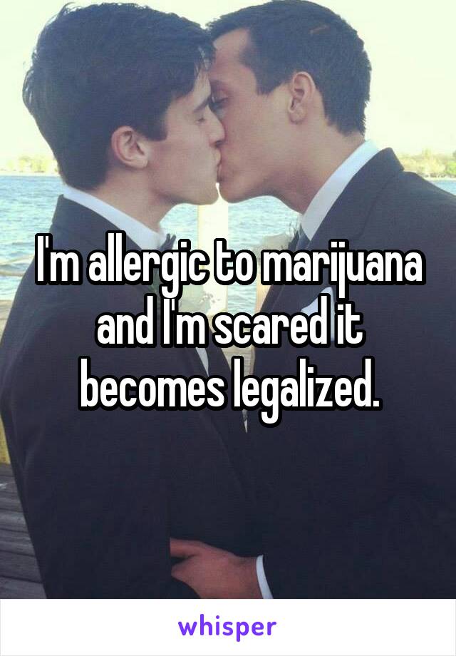 I'm allergic to marijuana and I'm scared it becomes legalized.