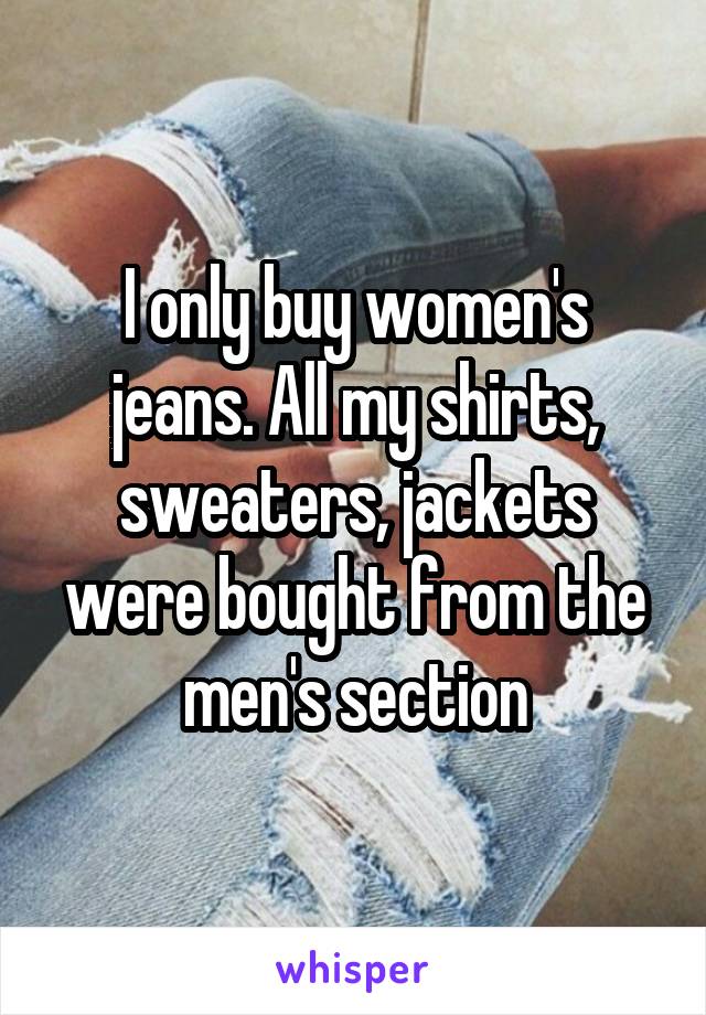 I only buy women's jeans. All my shirts, sweaters, jackets were bought from the men's section