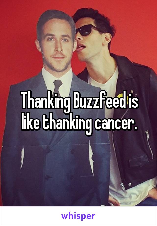 Thanking Buzzfeed is like thanking cancer.