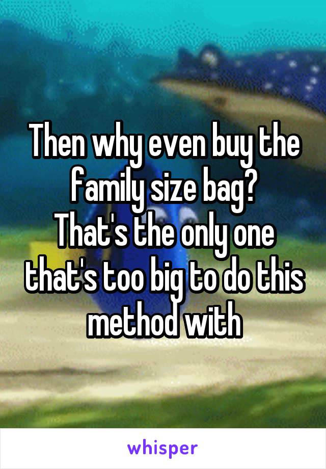 Then why even buy the family size bag?
That's the only one that's too big to do this method with