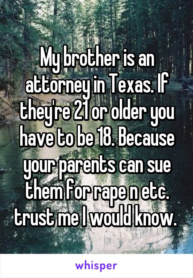 My brother is an attorney in Texas. If they're 21 or older you have to be 18. Because your parents can sue them for rape n etc. trust me I would know. 