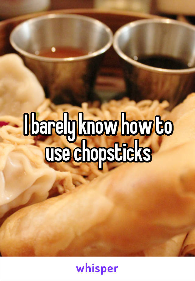 I barely know how to use chopsticks