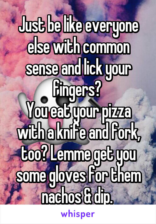 Just be like everyone else with common sense and lick your fingers? 
You eat your pizza with a knife and fork, too? Lemme get you some gloves for them nachos & dip. 