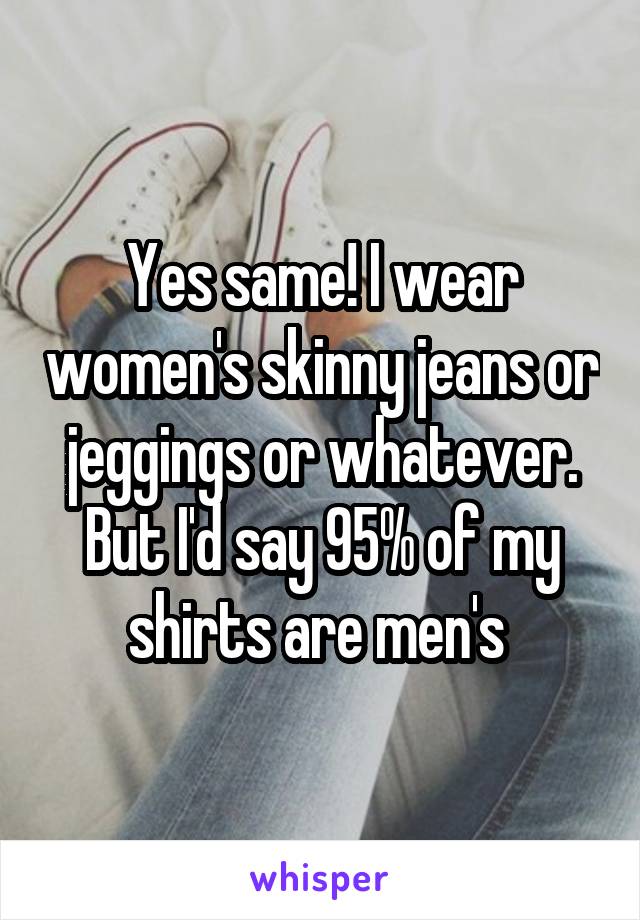 Yes same! I wear women's skinny jeans or jeggings or whatever. But I'd say 95% of my shirts are men's 