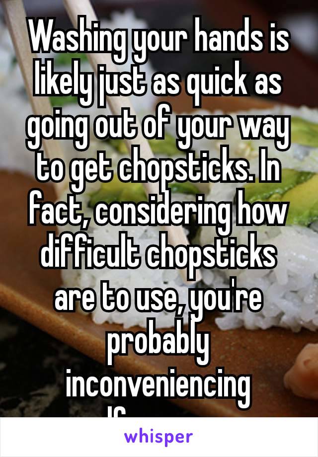 Washing your hands is likely​ just as quick as going out of your way to get chopsticks. In fact, considering how difficult chopsticks are to use, you're probably inconveniencing yourself​ even more so