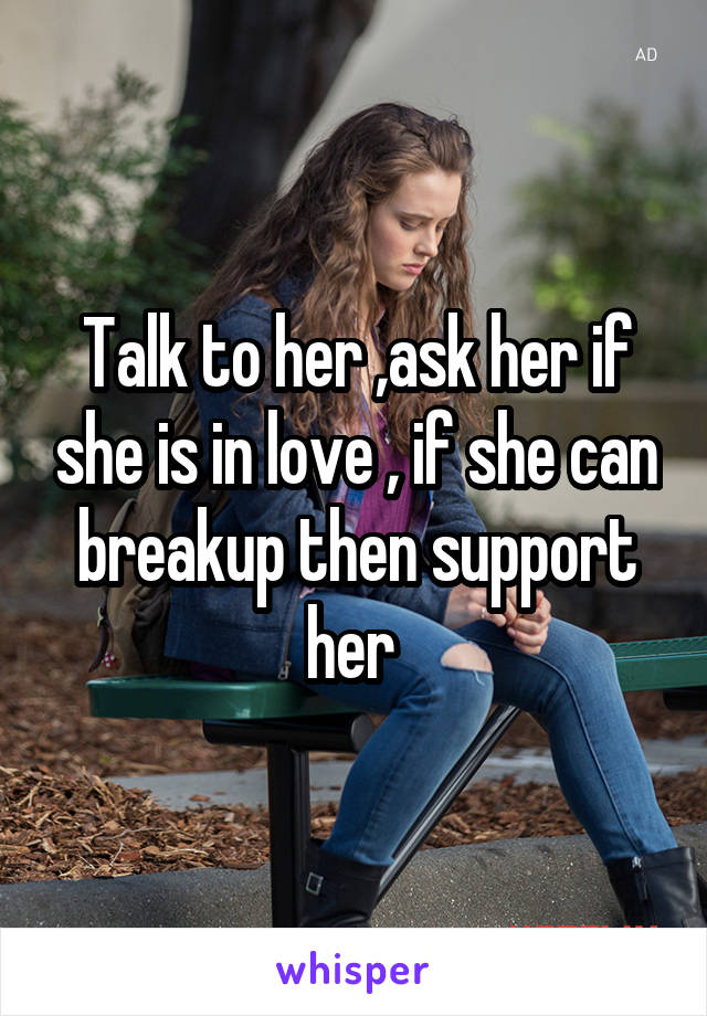 Talk to her ,ask her if she is in love , if she can breakup then support her 