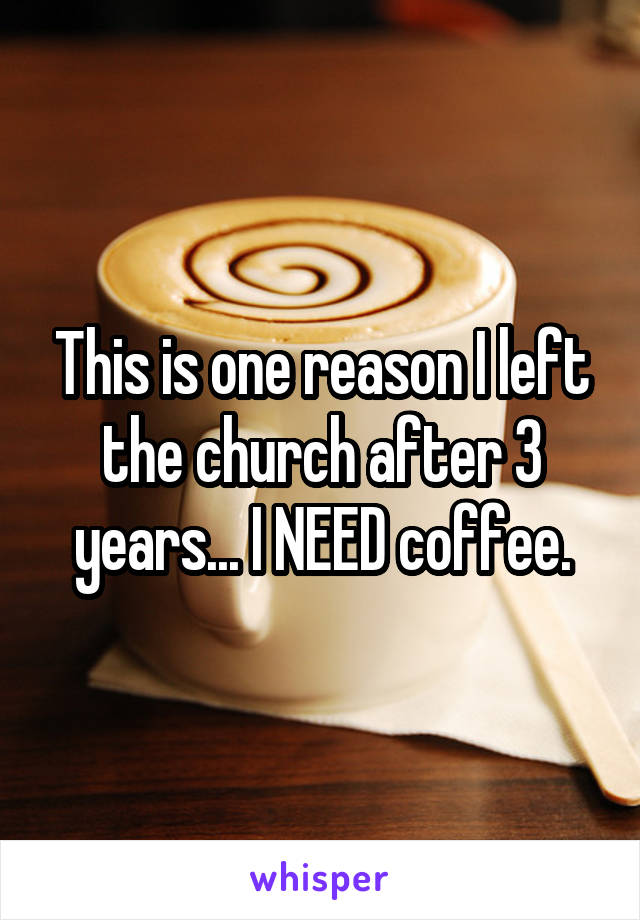 This is one reason I left the church after 3 years... I NEED coffee.