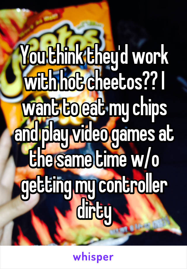 You think they'd work with hot cheetos?? I want to eat my chips and play video games at the same time w/o getting my controller dirty