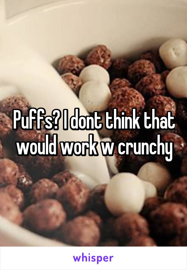 Puffs? I dont think that would work w crunchy