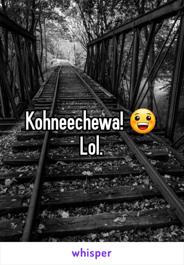 Kohneechewa! 😀
Lol.