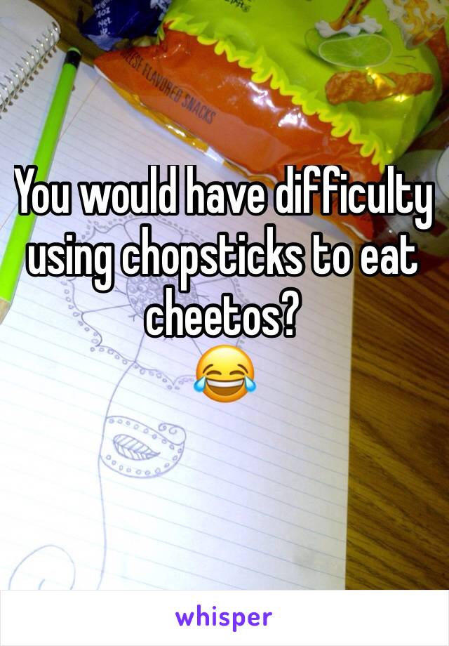 You would have difficulty using chopsticks to eat cheetos?
😂