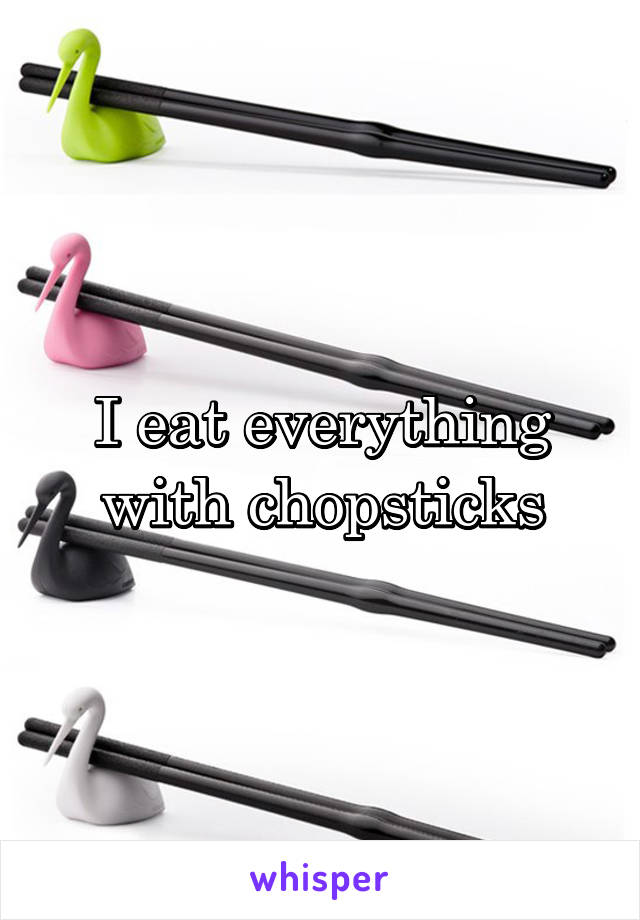 I eat everything with chopsticks