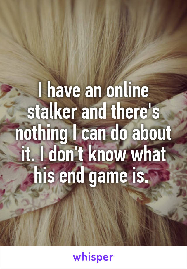 I have an online stalker and there's nothing I can do about it. I don't know what his end game is. 