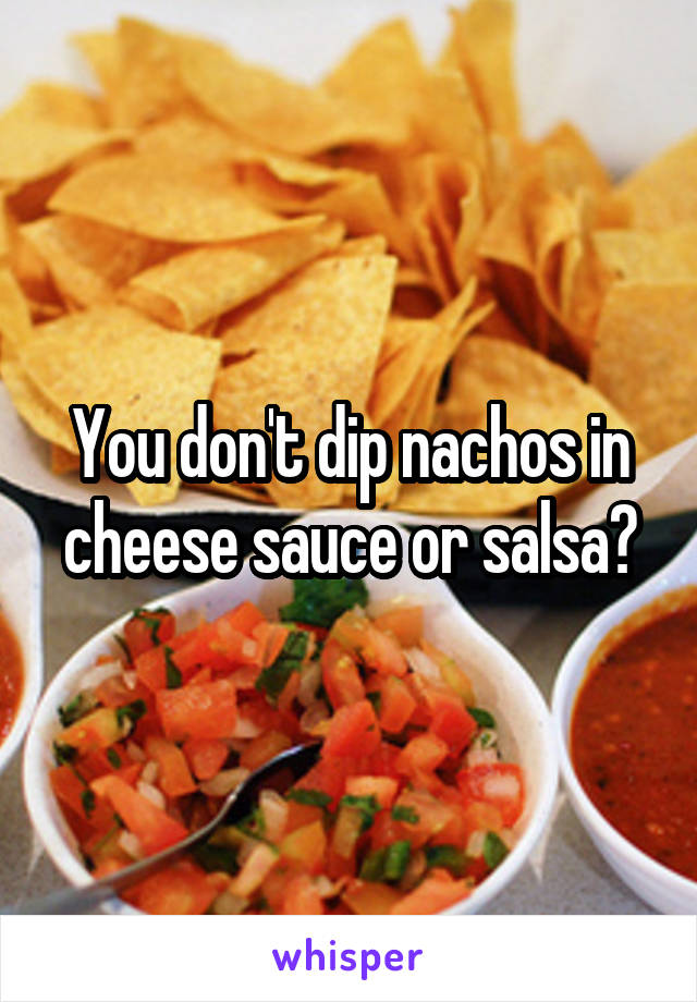 You don't dip nachos in cheese sauce or salsa?