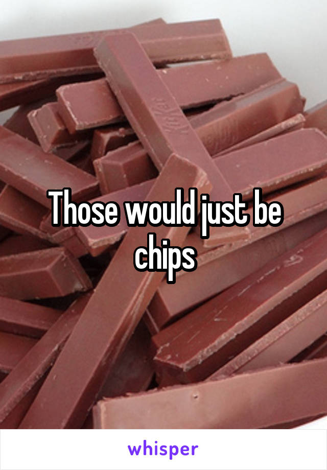 Those would just be chips