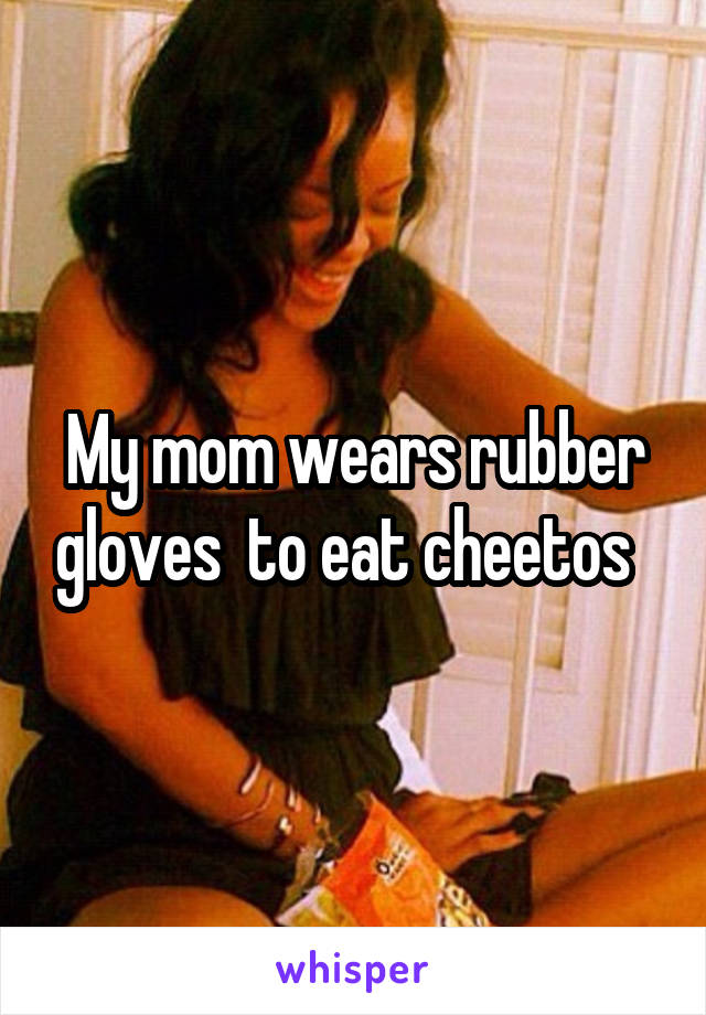 My mom wears rubber gloves  to eat cheetos  