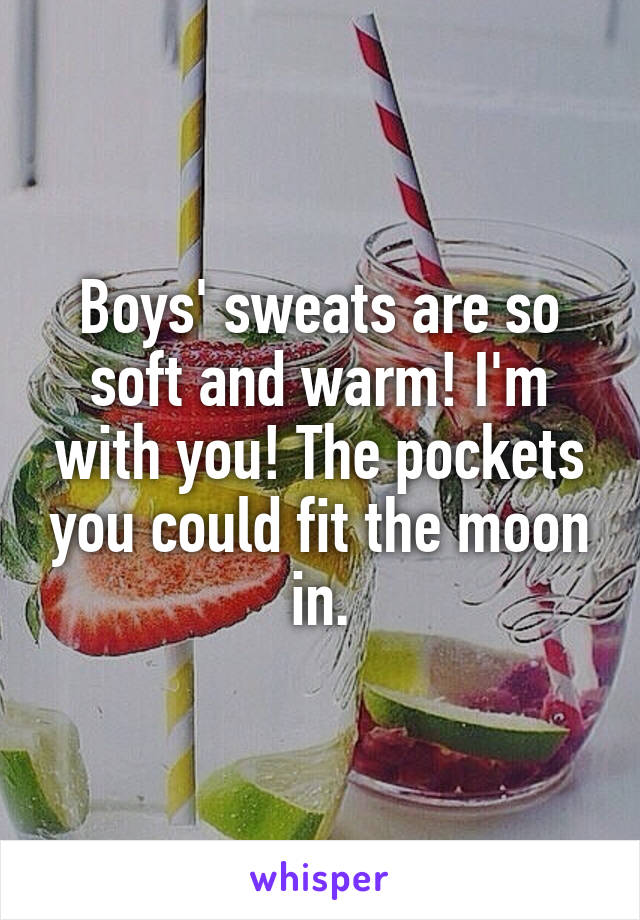 Boys' sweats are so soft and warm! I'm with you! The pockets you could fit the moon in.