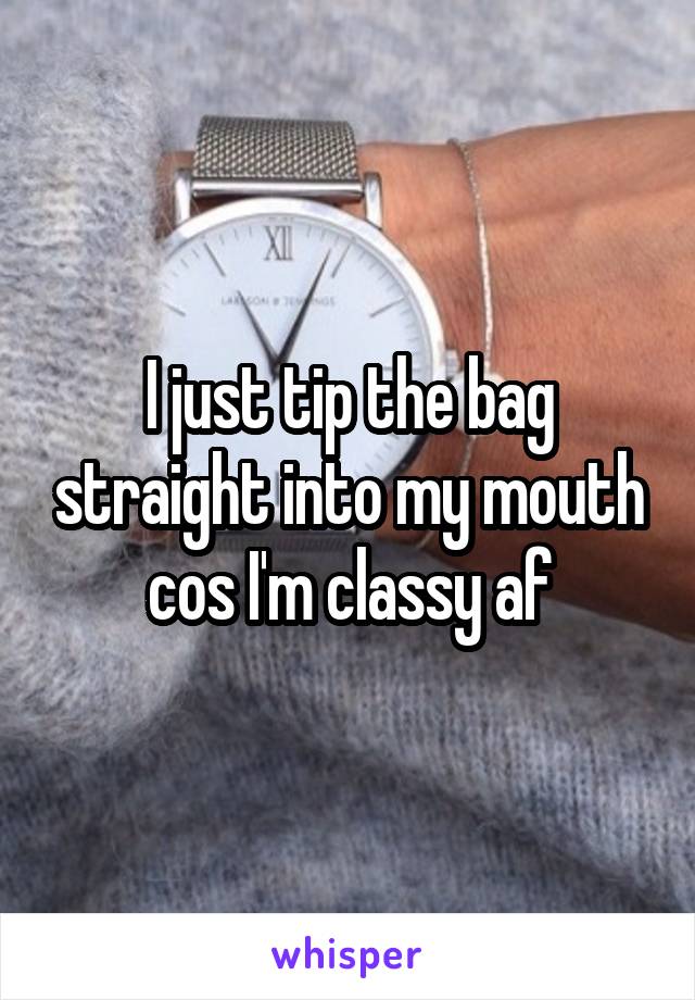 I just tip the bag straight into my mouth cos I'm classy af