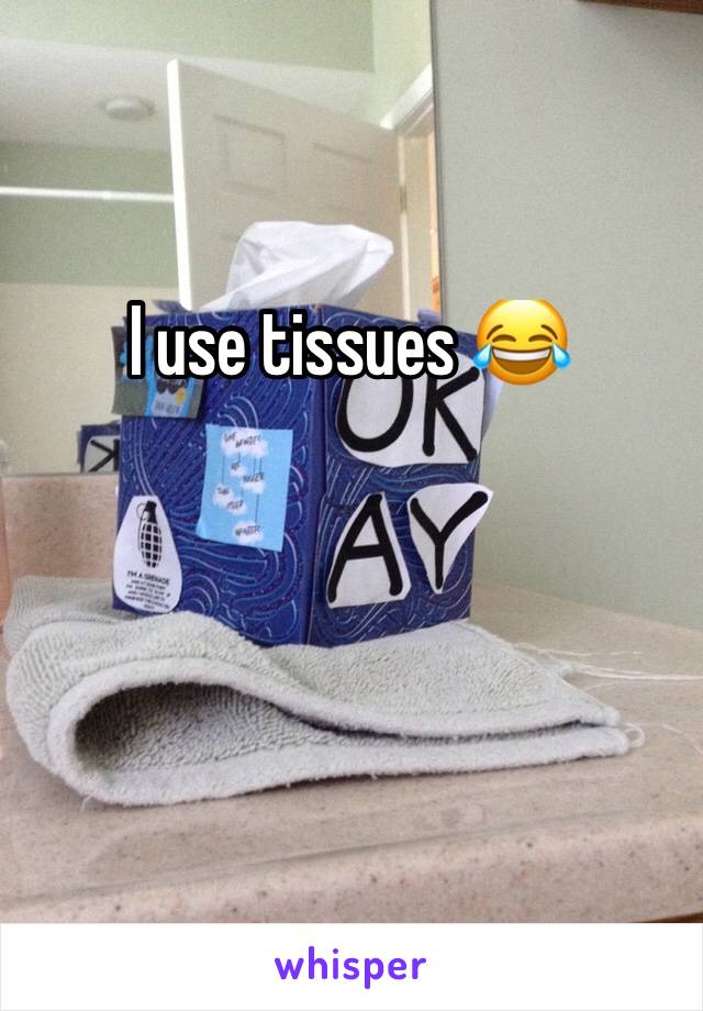 I use tissues 😂