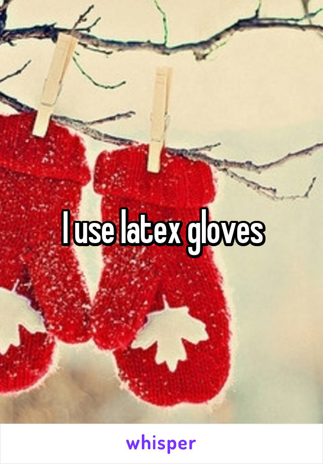 I use latex gloves