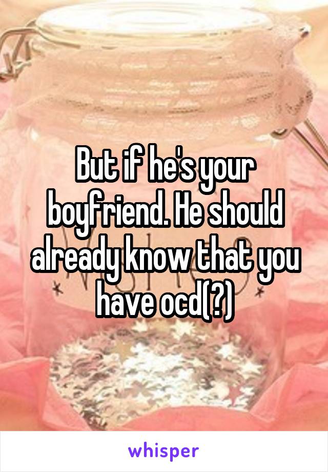 But if he's your boyfriend. He should already know that you have ocd(?)