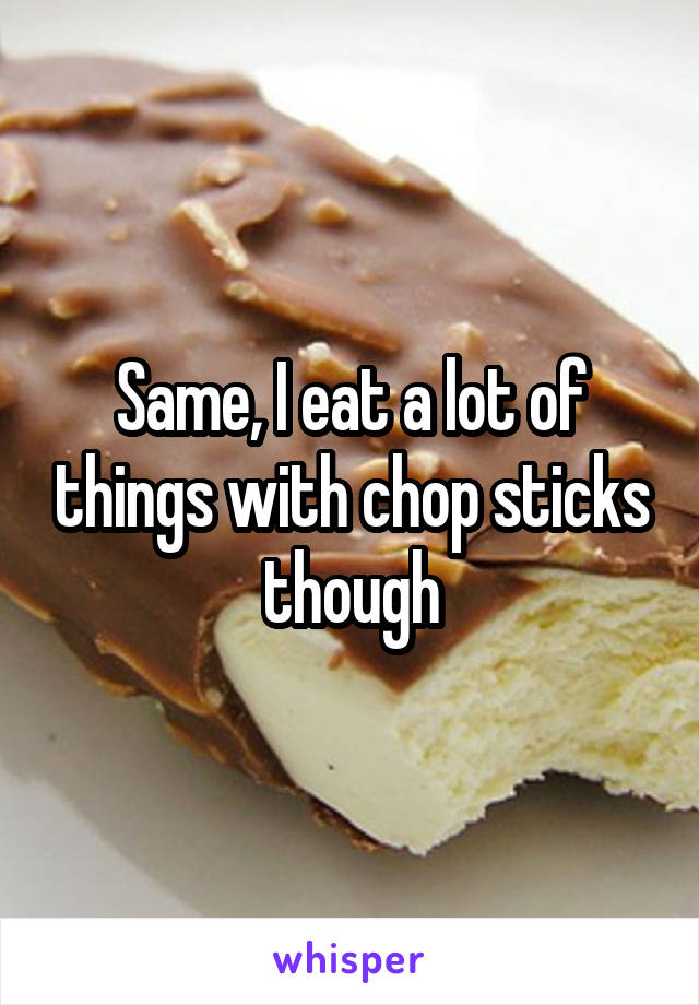 Same, I eat a lot of things with chop sticks though