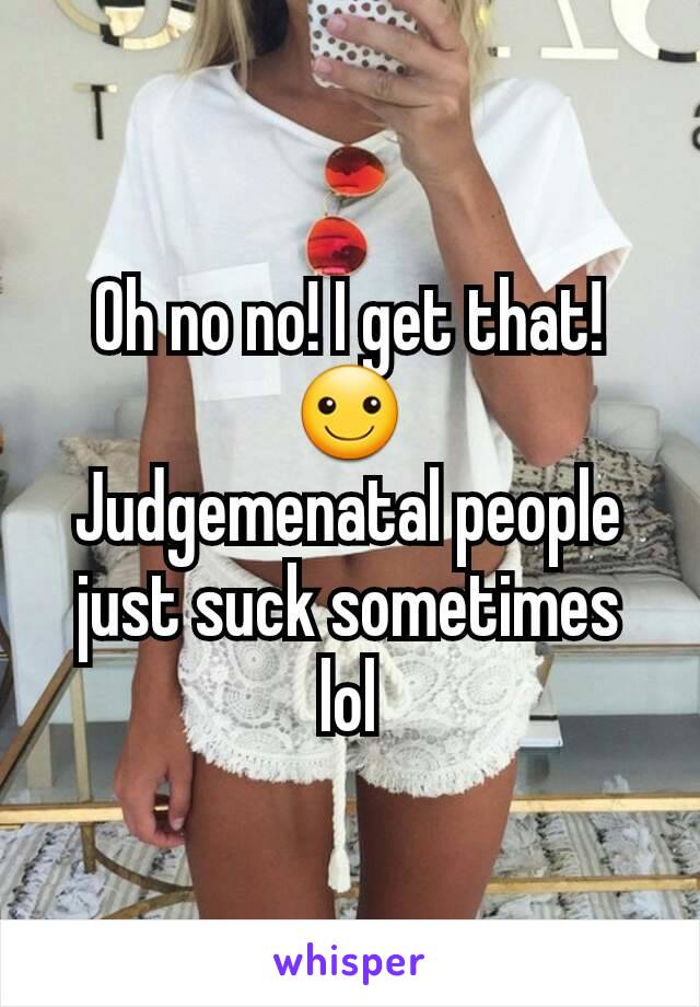 Oh no no! I get that!☺
Judgemenatal people just suck sometimes lol