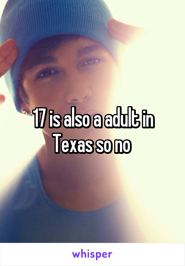 17 is also a adult in Texas so no 