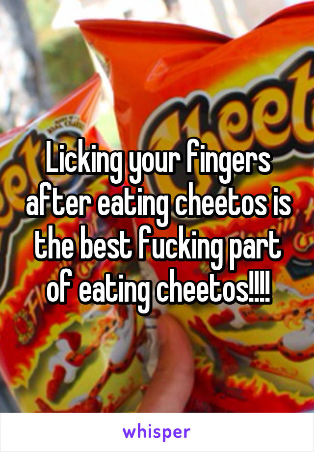 Licking your fingers after eating cheetos is the best fucking part of eating cheetos!!!!