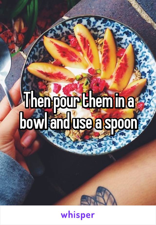 Then pour them in a bowl and use a spoon