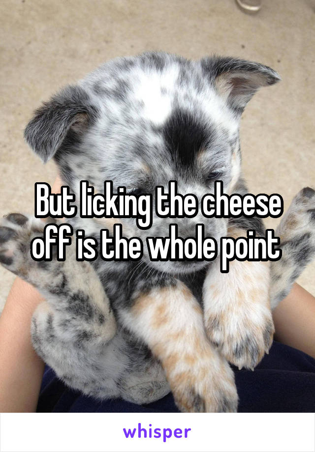 But licking the cheese off is the whole point 