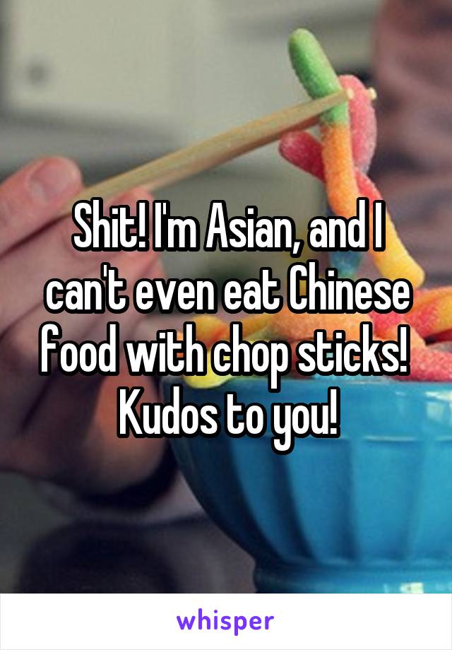 Shit! I'm Asian, and I can't even eat Chinese food with chop sticks!  Kudos to you!