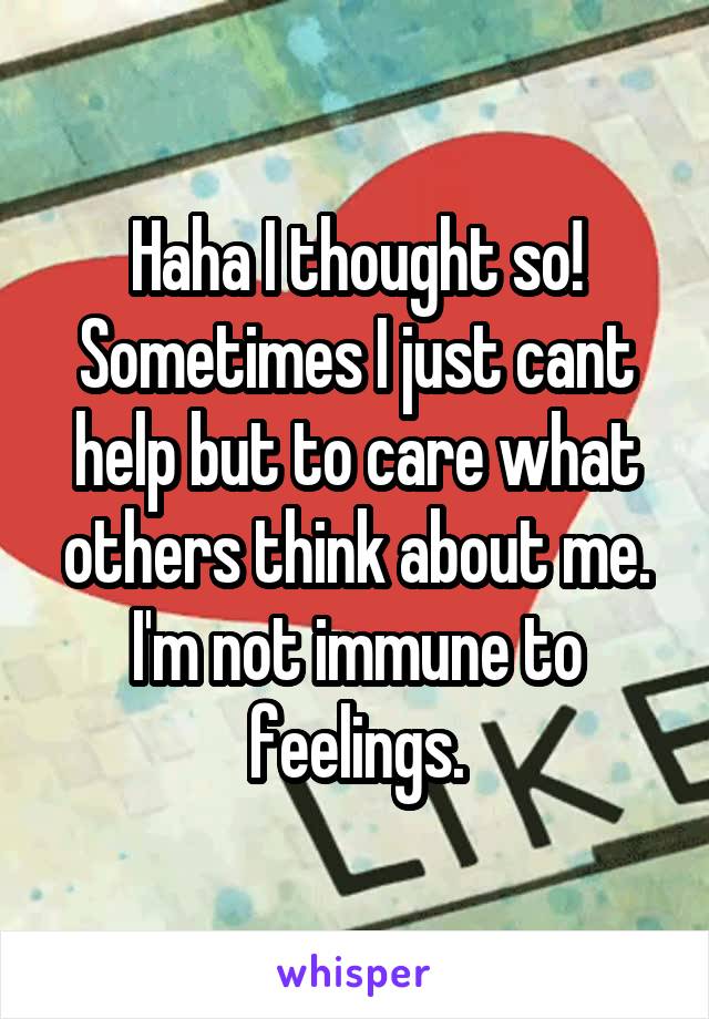 Haha I thought so! Sometimes I just cant help but to care what others think about me. I'm not immune to feelings.