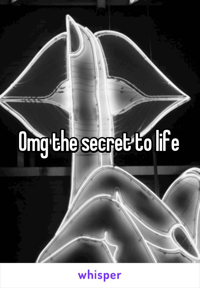 Omg the secret to life 