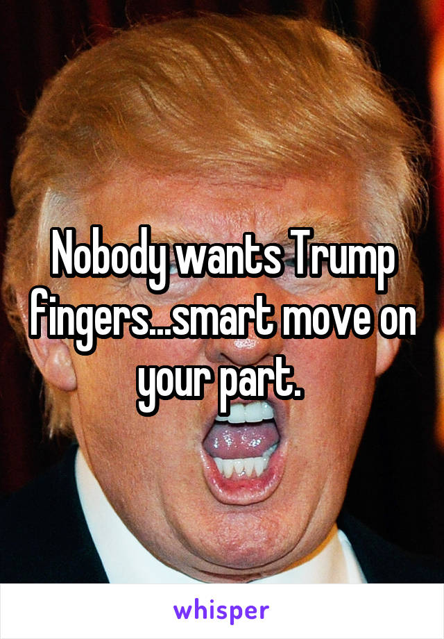 Nobody wants Trump fingers...smart move on your part. 