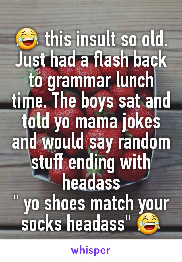 😂 this insult so old. Just had a flash back to grammar lunch time. The boys sat and told yo mama jokes and would say random stuff ending with headass
" yo shoes match your socks headass" 😂