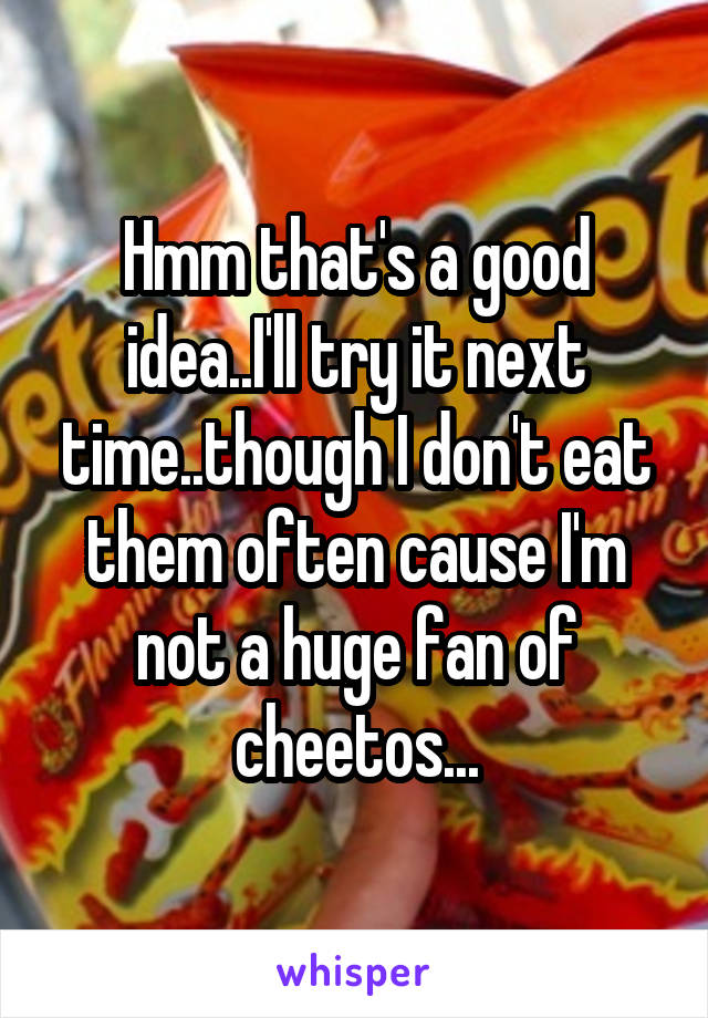 Hmm that's a good idea..I'll try it next time..though I don't eat them often cause I'm not a huge fan of cheetos...