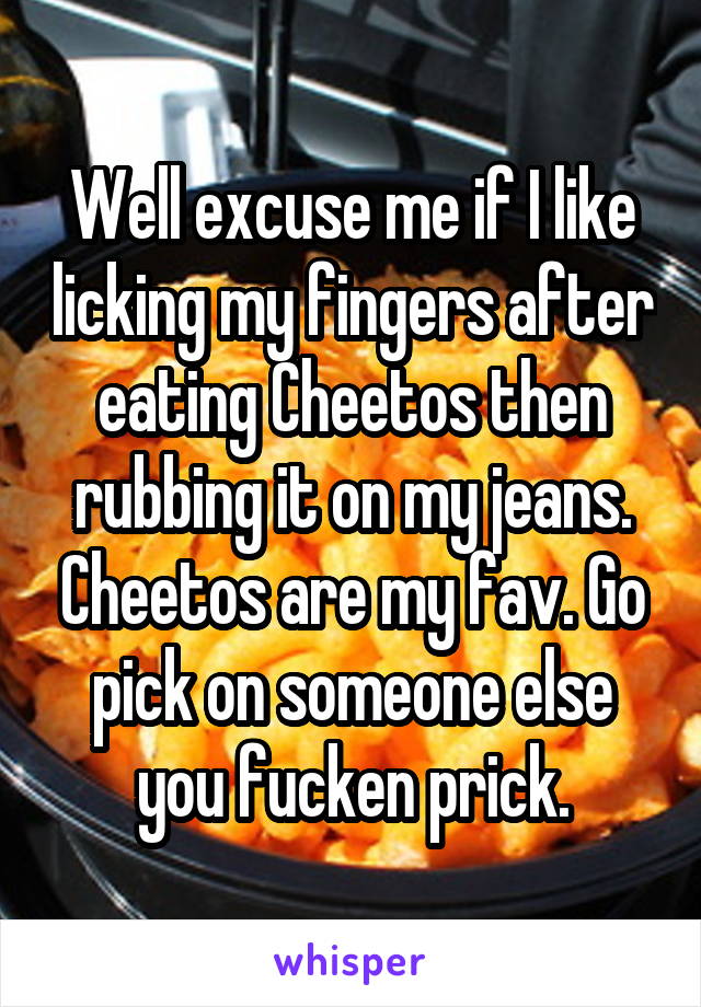 Well excuse me if I like licking my fingers after eating Cheetos then rubbing it on my jeans. Cheetos are my fav. Go pick on someone else you fucken prick.