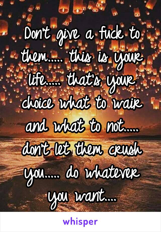 Don't give a fuck to them..... this is your life..... that's your choice what to wair and what to not..... don't let them crush you..... do whatever you want....