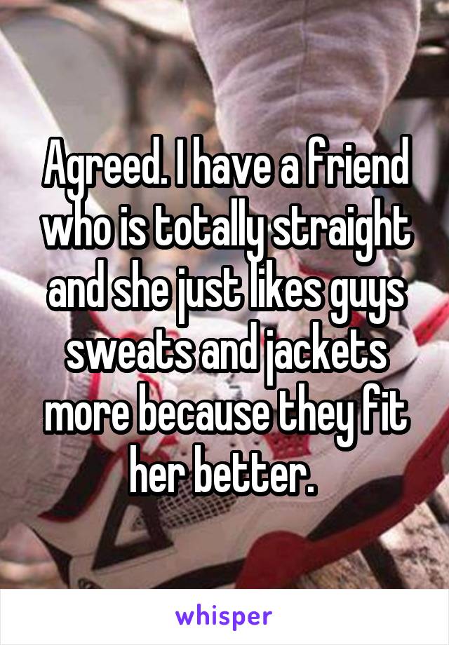 Agreed. I have a friend who is totally straight and she just likes guys sweats and jackets more because they fit her better. 