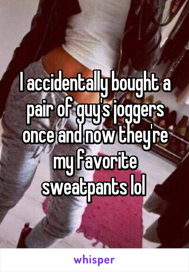 I accidentally bought a pair of guy's joggers once and now they're my favorite sweatpants lol 