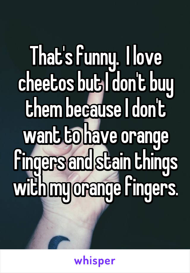 That's funny.  I love cheetos but I don't buy them because I don't want to have orange fingers and stain things with my orange fingers. 