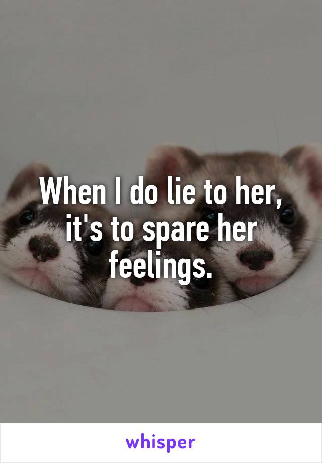 When I do lie to her, it's to spare her feelings.