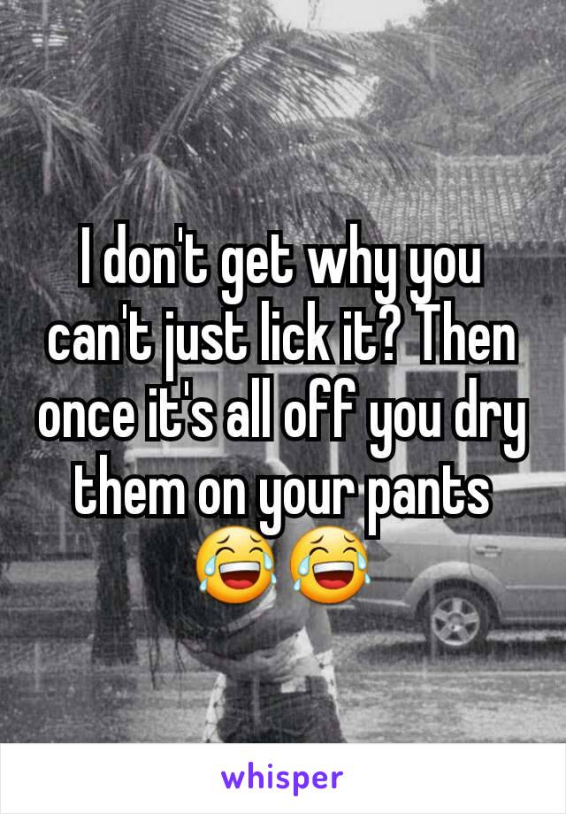 I don't get why you can't just lick it? Then once it's all off you dry them on your pants😂😂