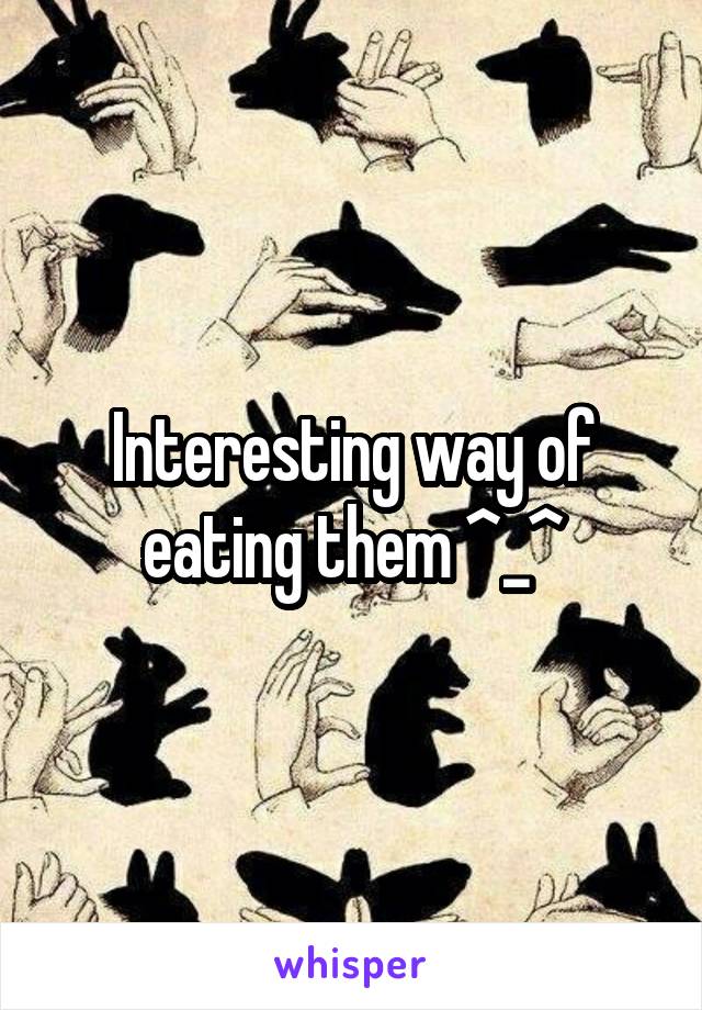 Interesting way of eating them ^_^