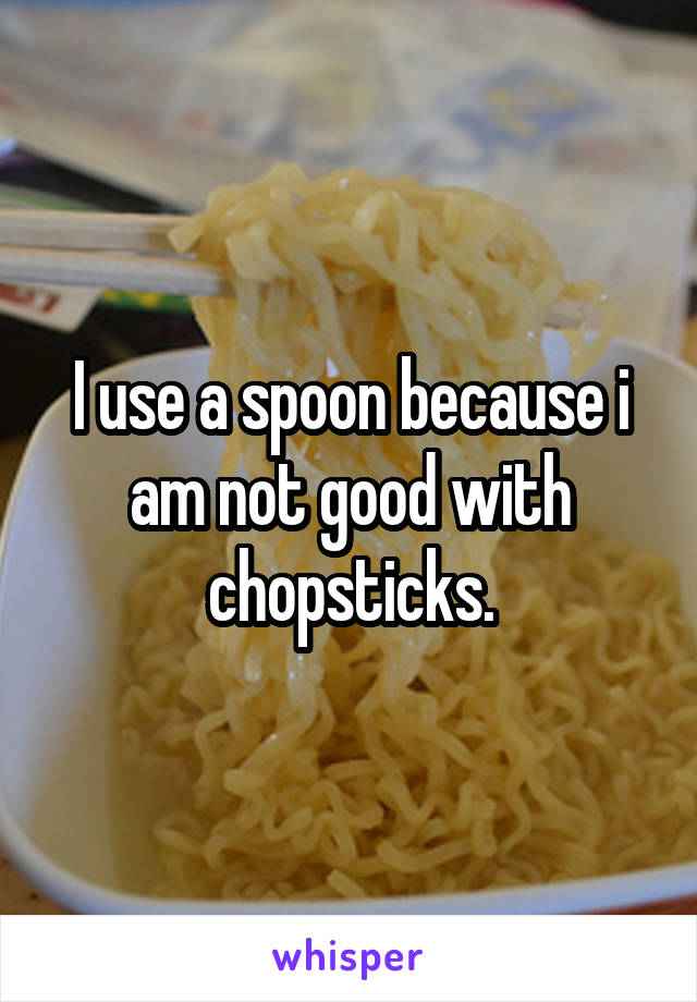 I use a spoon because i am not good with chopsticks.